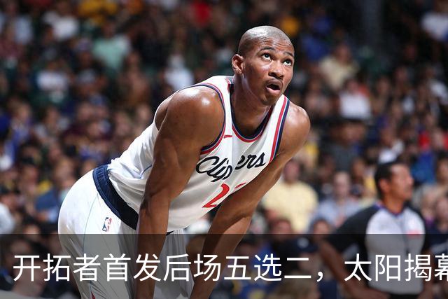 开拓者首发后场五选二，太阳揭幕战会碰上谁？