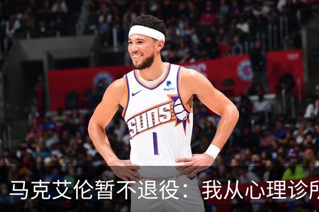 马克艾伦暂不退役：我从心理诊所办理出院打比赛，会继续接受治疗