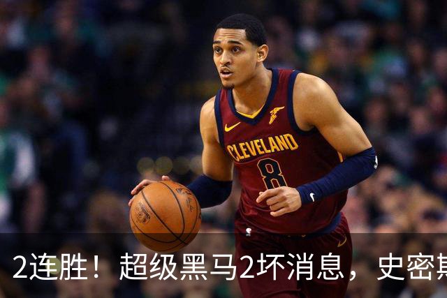 2连胜！超级黑马2坏消息，史密斯被禁赛，贺希宁14中3状态低迷！
